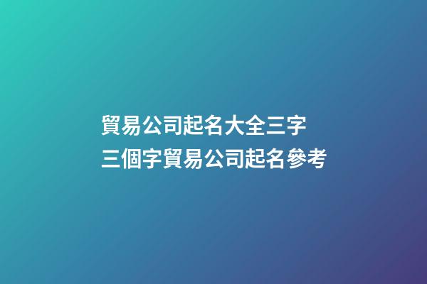 貿易公司起名大全三字 三個字貿易公司起名參考